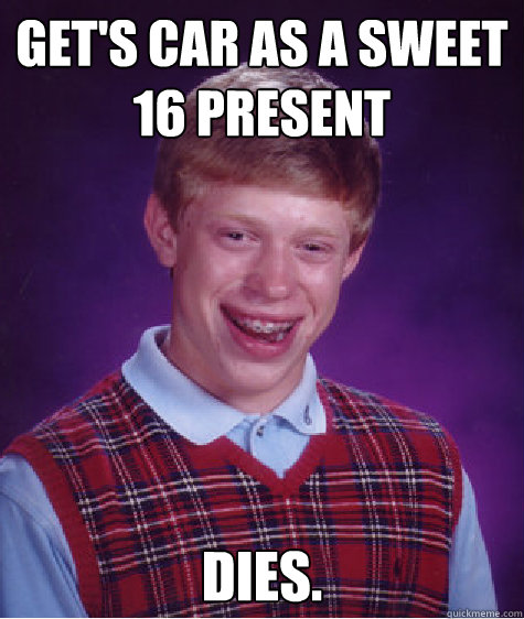 Get's car as a sweet 16 present Dies. - Get's car as a sweet 16 present Dies.  Bad Luck Brian