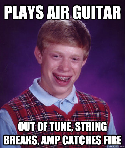 plays air guitar out of tune, string breaks, amp catches fire  Bad Luck Brian