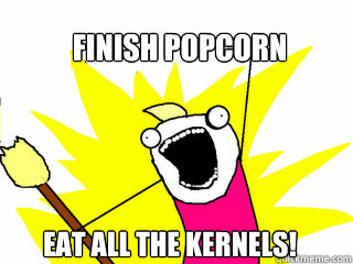 Finish popcorn Eat all the kernels!  All The Things