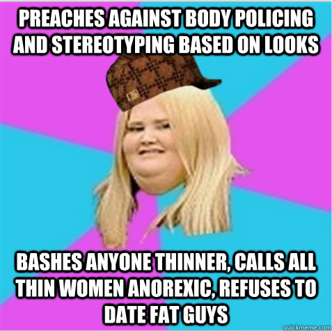 preaches against body policing and stereotyping based on looks bashes anyone thinner, calls all thin women anorexic, refuses to date fat guys  scumbag fat girl