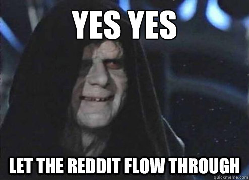 yes yes let the reddit flow through  Emperor Palpatine