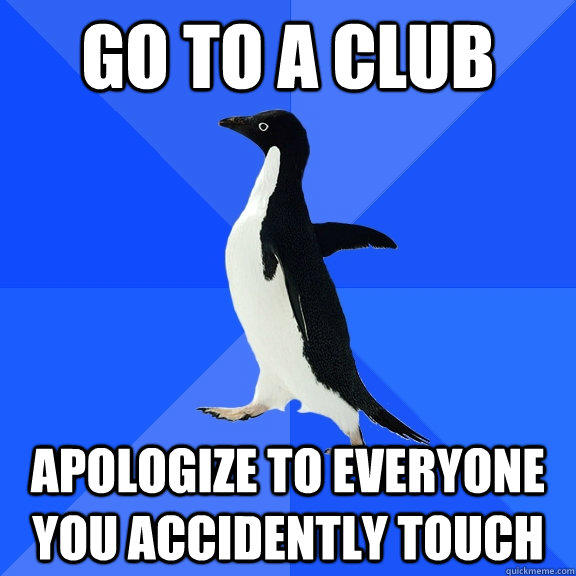 Go to a club Apologize to everyone you accidently touch - Go to a club Apologize to everyone you accidently touch  Socially Awkward Penguin