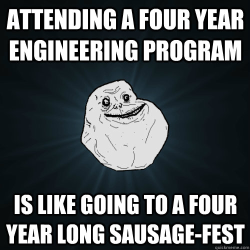 attending a four year engineering program  is like going to a four year long sausage-fest  Forever Alone