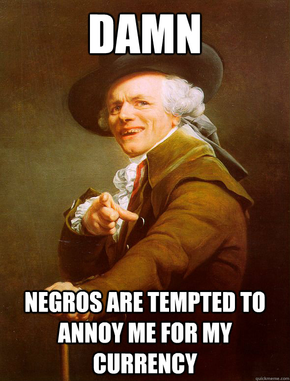 Damn negros are tempted to annoy me for my currency  Joseph Ducreux