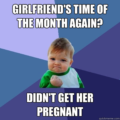 girlfriend's time of the month again? didn't get her pregnant  Success Kid