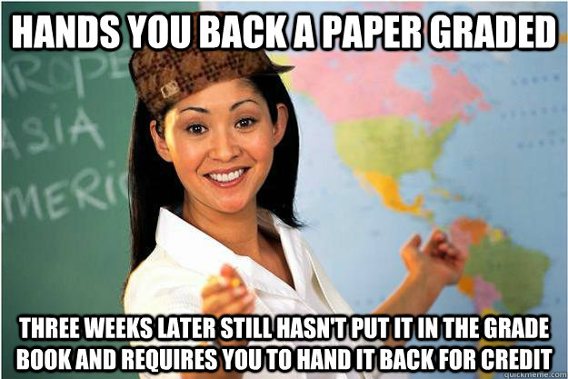 Hands you back a paper graded Three weeks later still hasn't put it in the grade book and requires you to hand it back for credit   Scumbag Teacher