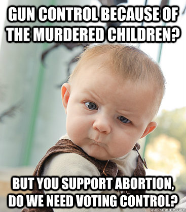 Gun control because of the murdered children? But you support abortion, Do we need voting control?  skeptical baby