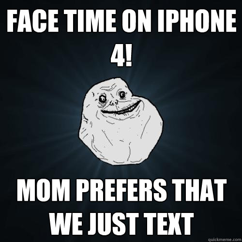 Face time on iphone 4! mom prefers that we just text - Face time on iphone 4! mom prefers that we just text  Forever Alone