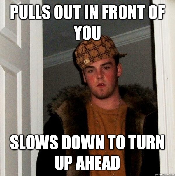 Pulls out in front of you slows down to turn up ahead  Scumbag Steve