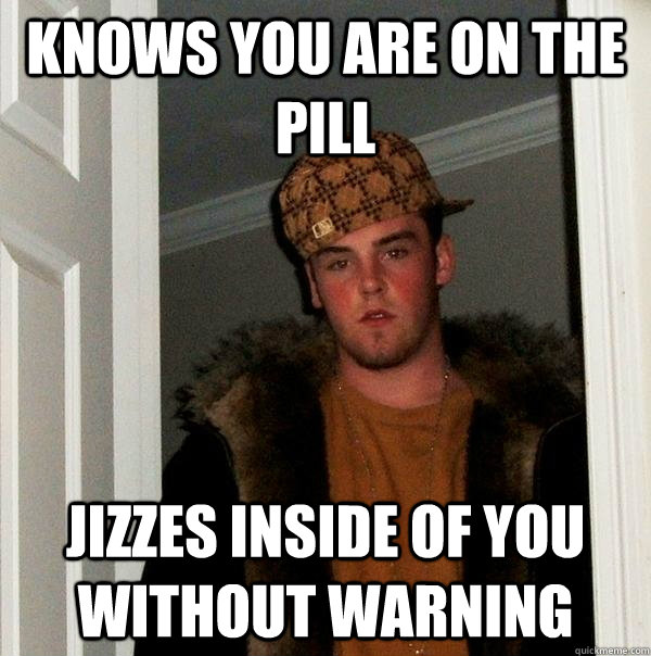 Knows you are on the pill Jizzes inside of you without warning   Scumbag Steve