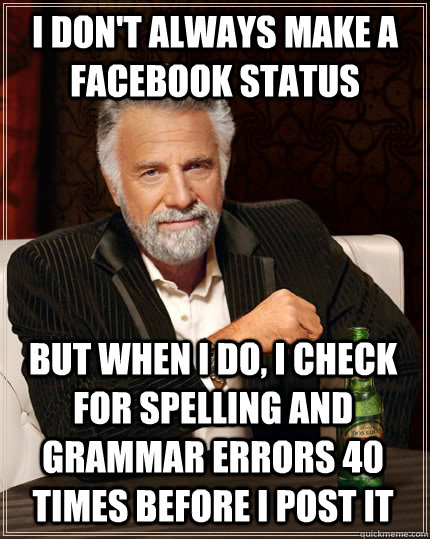 I don't always make a Facebook Status But when I do, I check for spelling and grammar errors 40 times before I post it - I don't always make a Facebook Status But when I do, I check for spelling and grammar errors 40 times before I post it  The Most Interesting Man In The World