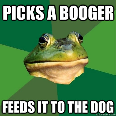 Picks a booger feeds it to the dog - Picks a booger feeds it to the dog  Foul Bachelor Frog