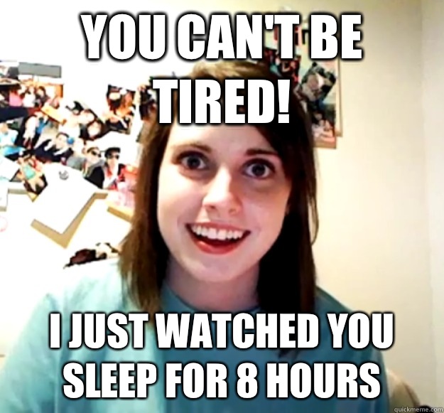 You can't be tired! I just watched you sleep for 8 hours - You can't be tired! I just watched you sleep for 8 hours  Overly Attached Girlfriend