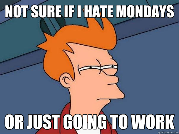 not sure if I Hate Mondays  Or just going to work  Futurama Fry