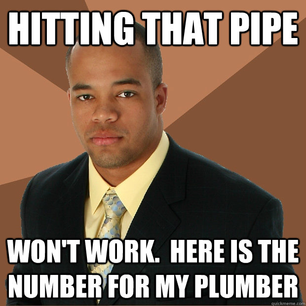 Hitting that pipe won't work.  Here is the number for my plumber  Successful Black Man