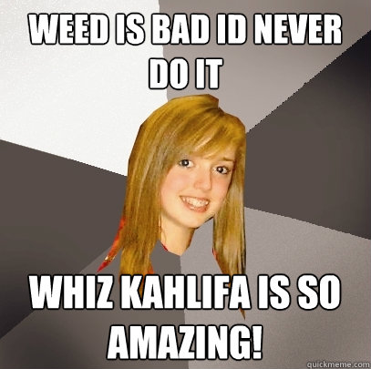 weed is bad id never do it Whiz Kahlifa is so amazing!  Musically Oblivious 8th Grader