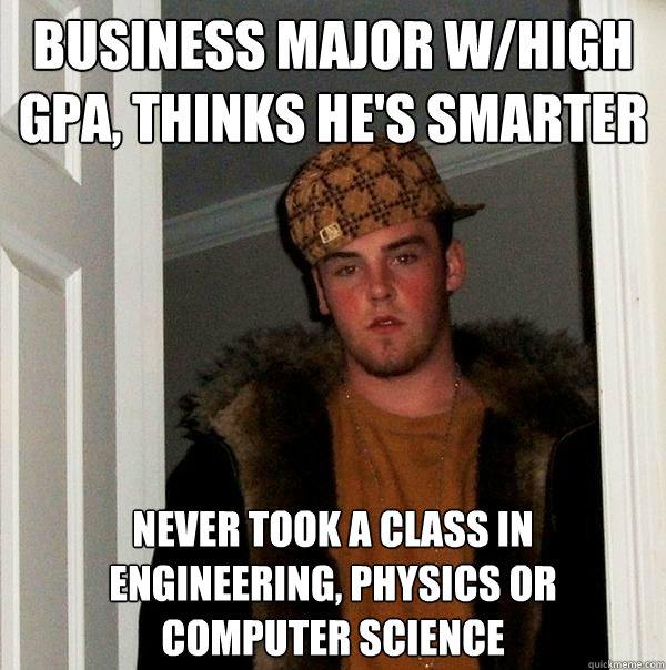 Business Major w/High GPA, Thinks he's Smarter Never Took a Class in Engineering, Physics or Computer Science - Business Major w/High GPA, Thinks he's Smarter Never Took a Class in Engineering, Physics or Computer Science  Scumbag Steve