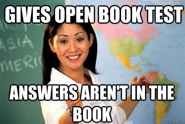 Gives open book test answers aren't in the book  Unhelpful High School Teacher