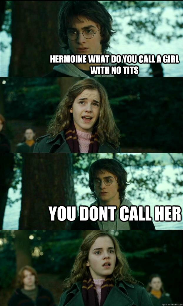 Hermoine what do you call a girl with no tits  you dont call her  Horny Harry