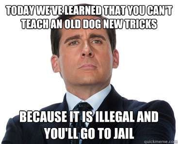 Today we've learned that you can't teach an old dog new tricks Because