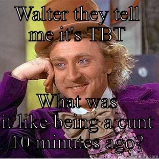 WALTER THEY TELL ME IT'S TBT WHAT WAS IT LIKE BEING A CUNT 10 MINUTES AGO? Condescending Wonka