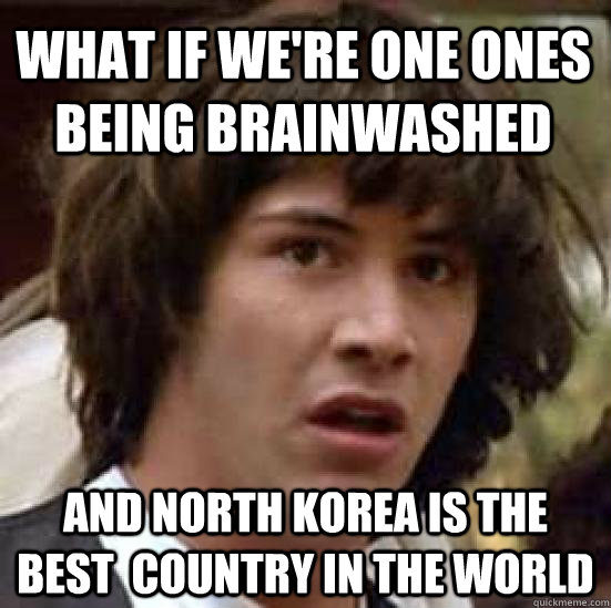 What if we're one ones being brainwashed And North Korea is the best  country in the world  conspiracy keanu