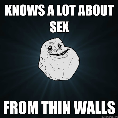 knows a lot about sex from thin walls  Forever Alone