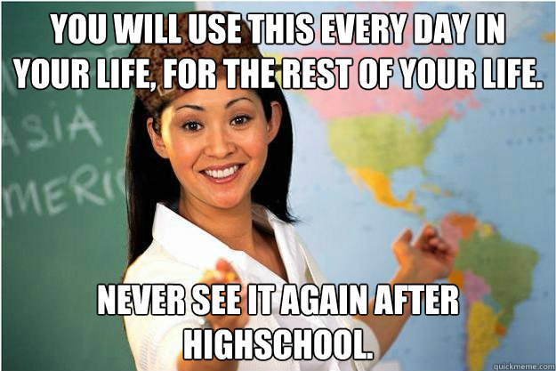 You will use this every day in your life, for the rest of your life. Never see it again after highschool.  Scumbag Teacher