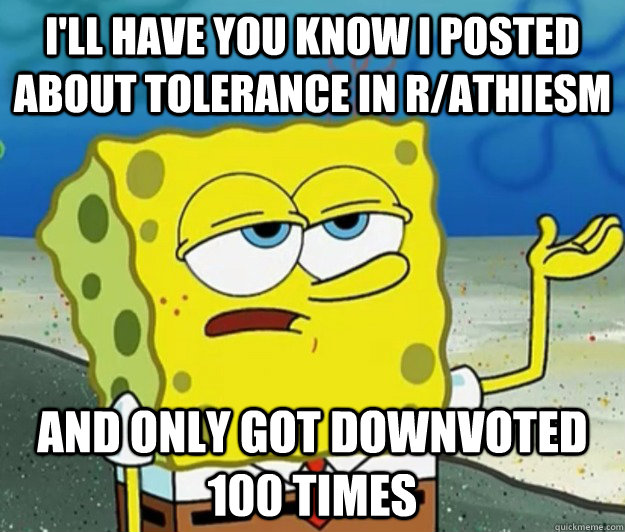 I'll have you know I posted about tolerance in r/athiesm And only got downvoted 100 times  Tough Spongebob