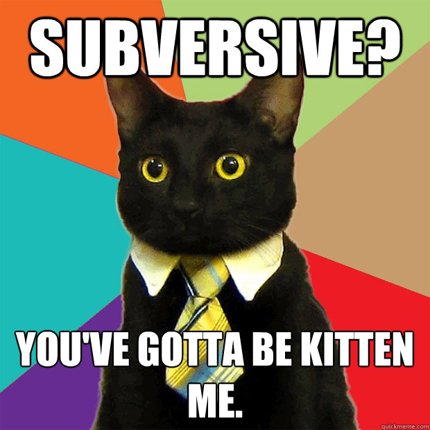 subversive? you've gotta be kitten me.  Business Cat