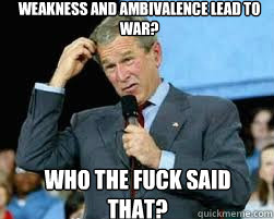 Weakness and ambivalence lead to war?  who the fuck said that?  