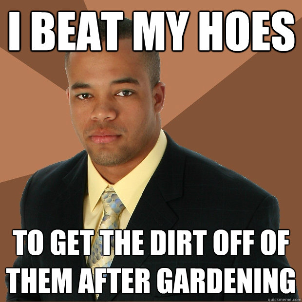 I beat my hoes To get the dirt off of them after gardening  Successful Black Man