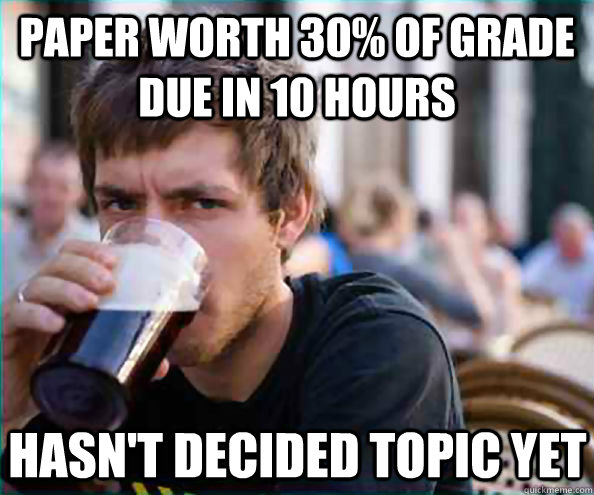 Paper worth 30% of grade due in 10 hours hasn't decided topic yet  Lazy College Senior