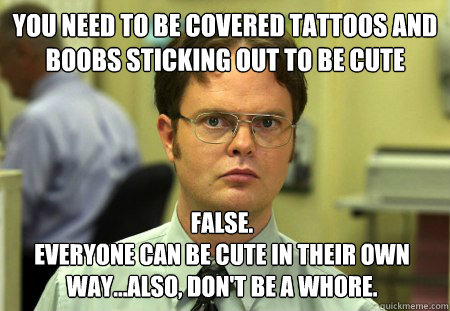 you need to be covered tattoos and boobs sticking out to be cute False.
everyone can be cute in their own way...also, don't be a whore.  Dwight