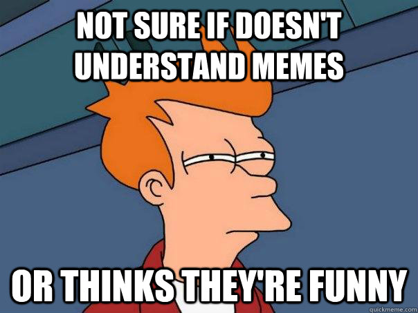 Not sure if doesn't understand memes or thinks they're funny - Not sure if doesn't understand memes or thinks they're funny  Futurama Fry