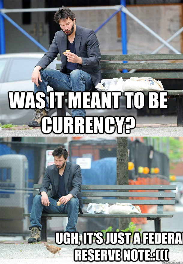 was it meant to be currency? Ugh, it's just a Federal Reserve note.:(((  Sad Keanu