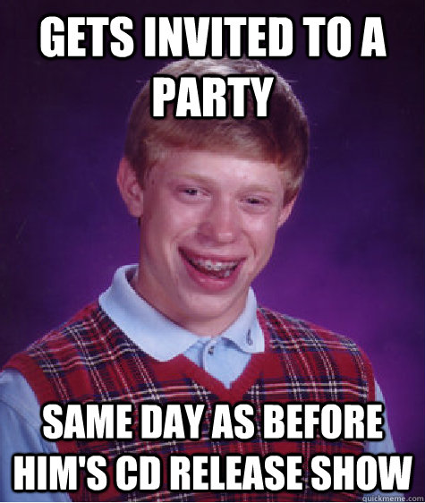 gets invited to a party same day as before him's cd release show  Bad Luck Brian