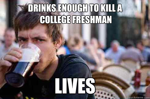 Drinks enough to kill a
 college freshman lives - Drinks enough to kill a
 college freshman lives  Lazy College Senior