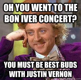 Oh you went to the bon iver concert? you must be best buds with justin vernon  Condescending Wonka