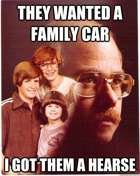 they wanted a family car i got them a hearse  Vengeance Dad