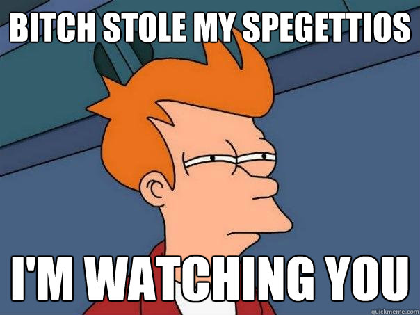 Bitch stole my spegettios I'm watching you  Futurama Fry