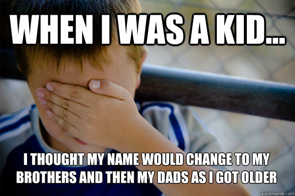 WHEN I WAS A KID... i thought my name would change to my brothers and then my dads as i got older  Confession kid