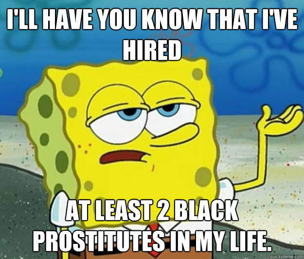 I'll have you know that I've hired at least 2 black prostitutes in my life.  Tough Spongebob