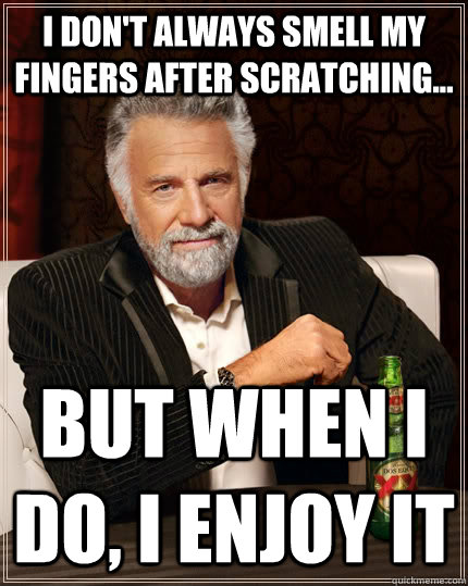 I don't always smell my fingers after scratching... but when I do, I enjoy it   The Most Interesting Man In The World