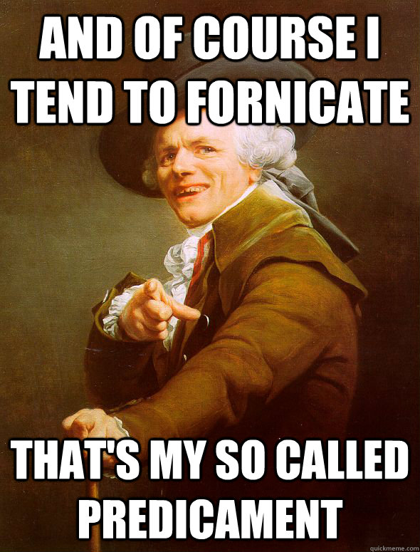 And Of course I tend to fornicate that's my so called predicament   Joseph Ducreux