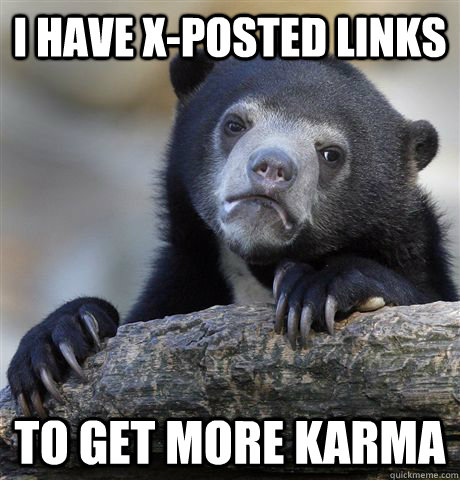 I have X-posted links to get more karma   Confession Bear