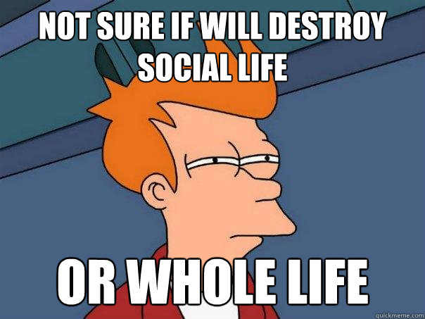 NOT SURE IF WILL DESTROY SOCIAL LIFE OR WHOLE LIFE - NOT SURE IF WILL DESTROY SOCIAL LIFE OR WHOLE LIFE  Futurama Fry