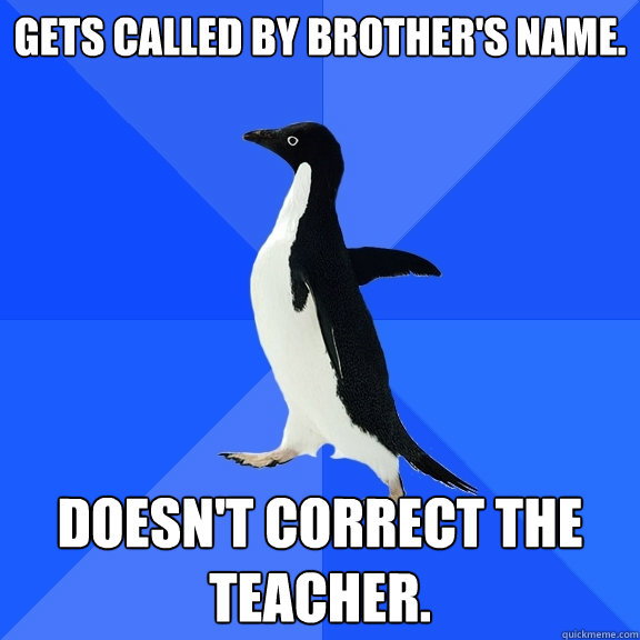 Gets called by brother's name. Doesn't correct the teacher.  Socially Awkward Penguin