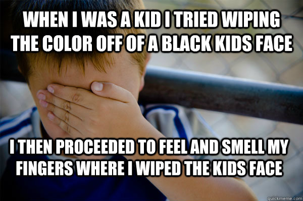 When i was a kid i tried wiping the color off of a black kids face i then proceeded to feel and smell my fingers where i wiped the kids face  Confession kid