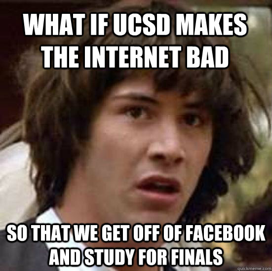 What if UCsd makes the internet bad so that we get off of facebook and study for finals  conspiracy keanu